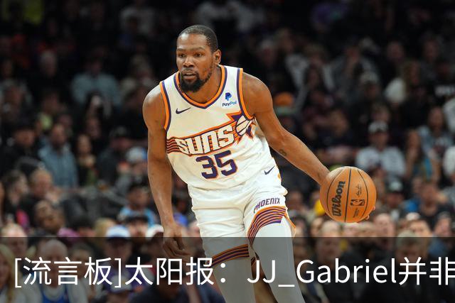 [流言板]太阳报：JJ Gabriel并非真名，其父为提升商业价值改名
